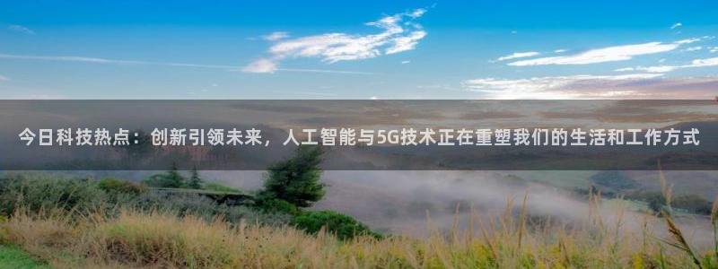 今日科技热点：创新引领未来，人工智能与5G技术正在重塑我们的生活和工作方式