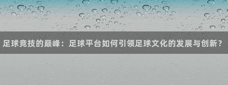 足球竞技的巅峰：足球平台如何引领足球文化的发展与创新？