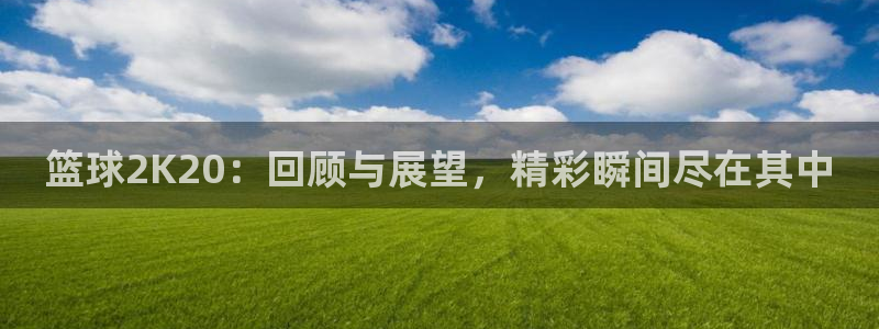 篮球2K20：回顾与展望，精彩瞬间尽在其中