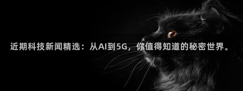 近期科技新闻精选：从AI到5G，你值得知道的秘密世界。