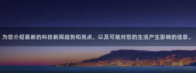为您介绍最新的科技新闻趋势和亮点，以及可能对您的生活产生影响的信息。