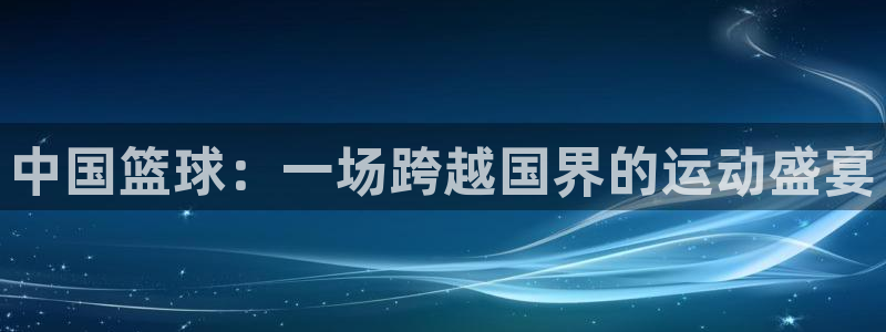 中国篮球：一场跨越国界的运动盛宴