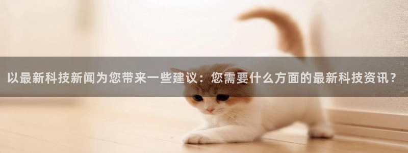 以最新科技新闻为您带来一些建议：您需要什么方面的最新科技资讯？